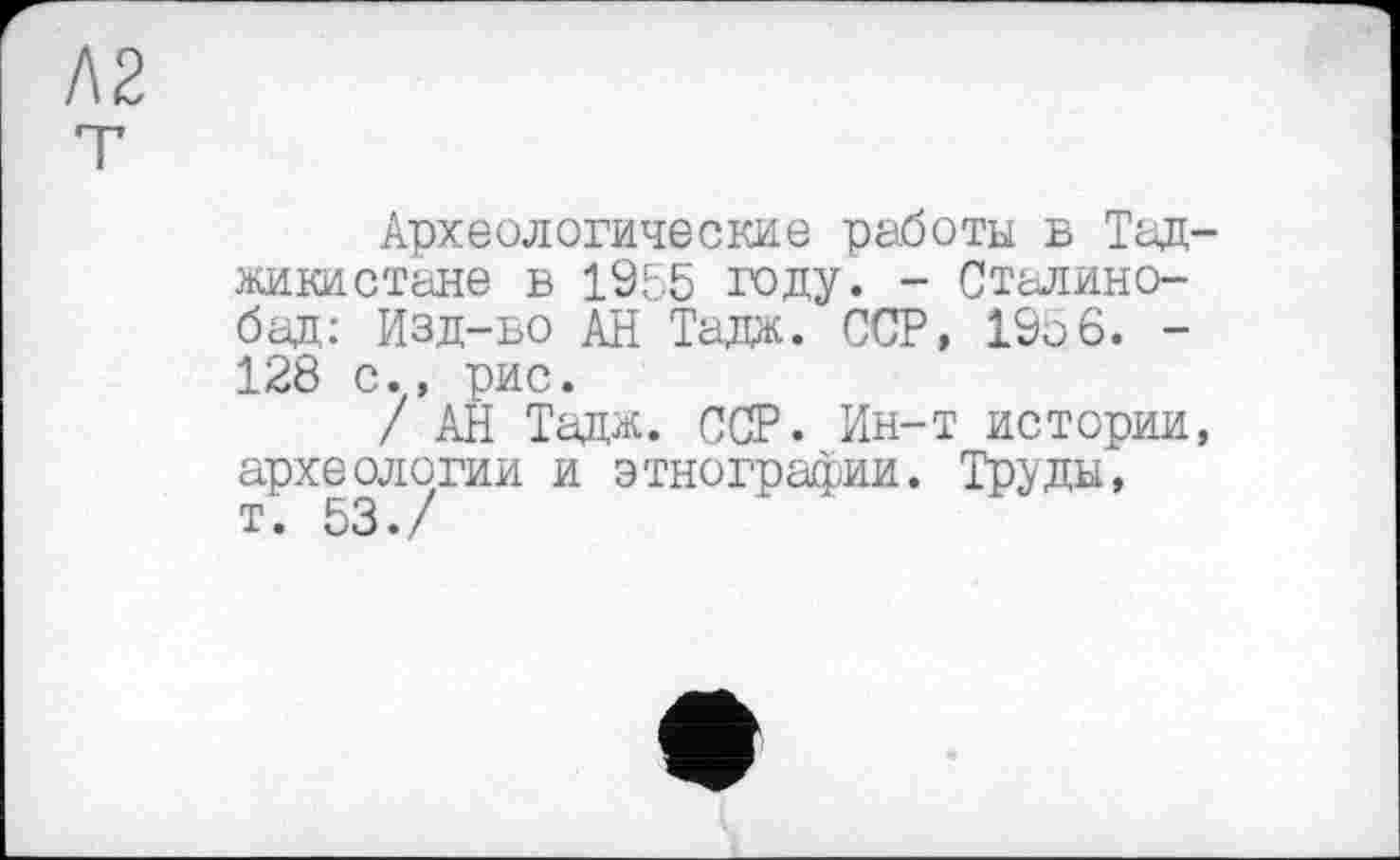 ﻿т2
Археологические работы в Таджикистане в 1955 году. - Стадино-бад: Изд-во АН Тадж. ССР, 1956. -128 с., рис.
/ АН Тадж. ССР. Ин-т истории, археологии и этнографии. Труды, т. 53./